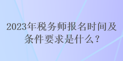 2023年稅務(wù)師報名時間及條件要求是什么？