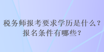 稅務(wù)師報(bào)考要求學(xué)歷是什么？報(bào)名條件有哪些？