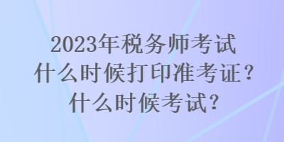 2023年稅務(wù)師考試什么時(shí)候打印準(zhǔn)考證？什么時(shí)候考試？