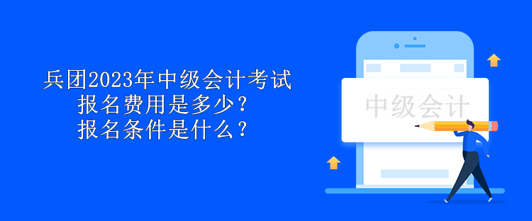 兵團2023年中級會計考試報名費用是多少？報名條件是什么？