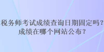 稅務師考試成績查詢日期固定嗎？成績在哪個網站公布？