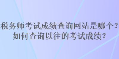 稅務(wù)師考試成績(jī)查詢網(wǎng)站是哪個(gè)？如何查詢以往的考試成績(jī)？