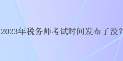 2023年稅務(wù)師考試時間發(fā)布了沒？