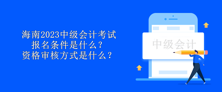 海南2023中級會計考試報名條件是什么？資格審核方式是什么？