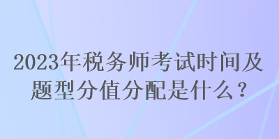 2023年稅務(wù)師考試時間及題型分值分配是什么？