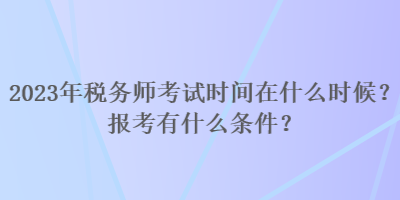 2023年稅務(wù)師考試時間在什么時候？報考有什么條件？