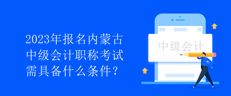 2023年報(bào)名內(nèi)蒙古中級會計(jì)職稱考試需具備什么條件？