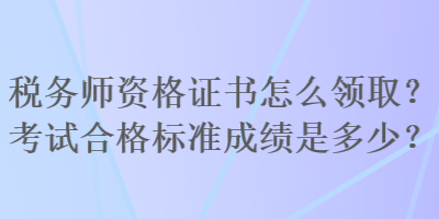 稅務(wù)師資格證書怎么領(lǐng)??？考試合格標(biāo)準(zhǔn)成績是多少？