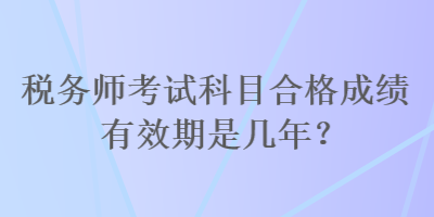 稅務(wù)師考試科目合格成績(jī)有效期是幾年？