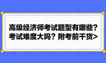 高級(jí)經(jīng)濟(jì)師考試題型有哪些？考試難度大嗎？附考前干貨