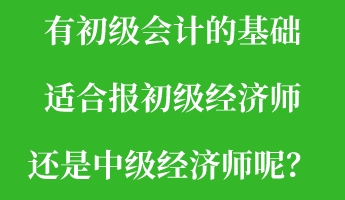 有初級會計的基礎(chǔ) 適合報初級經(jīng)濟師還是中級經(jīng)濟師呢？