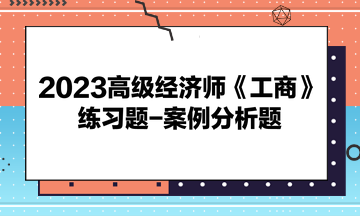 2023高級經(jīng)濟師《工商》練習題-案例分析題