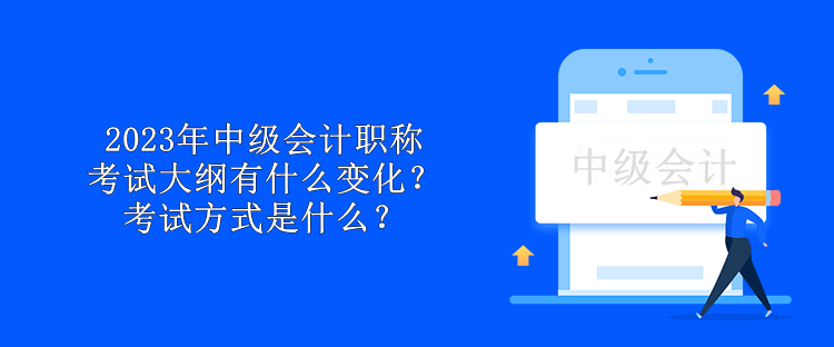 2023年中級會計職稱考試大綱有什么變化？考試方式是什么？