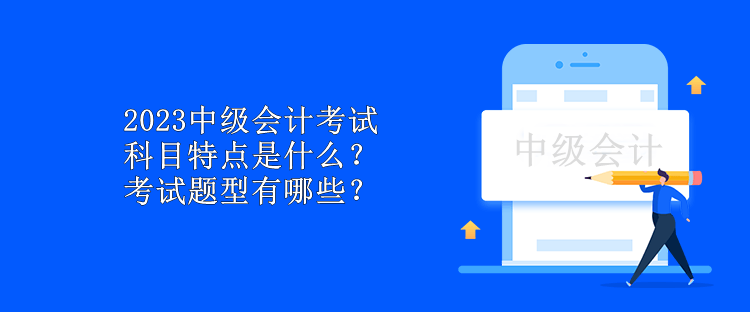 2023中級(jí)會(huì)計(jì)考試科目特點(diǎn)是什么？考試題型有哪些？