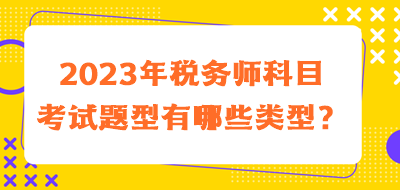 2023年稅務(wù)師科目考試題型有哪些類(lèi)型的？