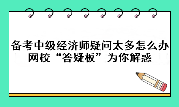 備考中級經(jīng)濟師疑問太多怎么辦？網(wǎng)校“答疑板”為你解惑!