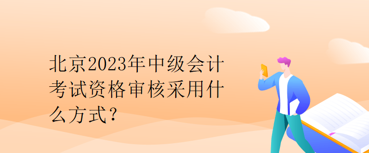 北京2023年中級會計考試資格審核采用什么方式？