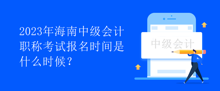 2023年海南中級(jí)會(huì)計(jì)職稱考試報(bào)名時(shí)間是什么時(shí)候？