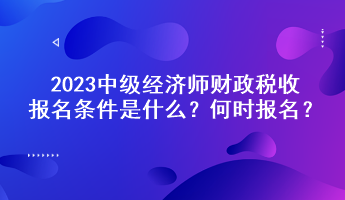 2023中級經(jīng)濟師財政稅收報名條件是什么？何時報名？