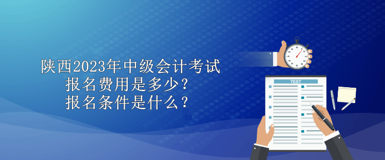 陜西2023年中級會計考試報名費用是多少？報名條件是什么？