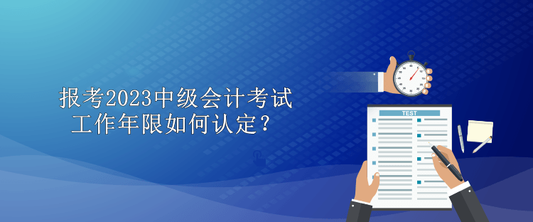 報考2023中級會計考試工作年限如何認定？