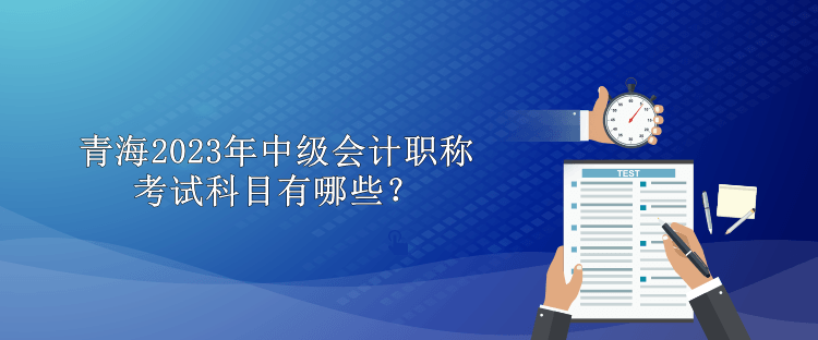 青海2023年中級會計職稱考試科目有哪些？