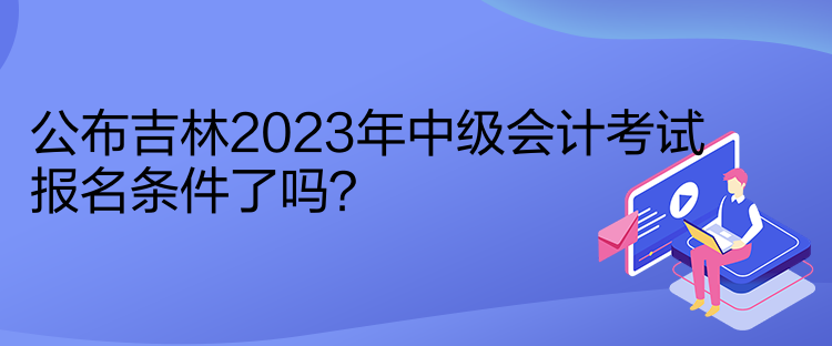 公布吉林2023年中級會計(jì)考試報(bào)名條件了嗎？