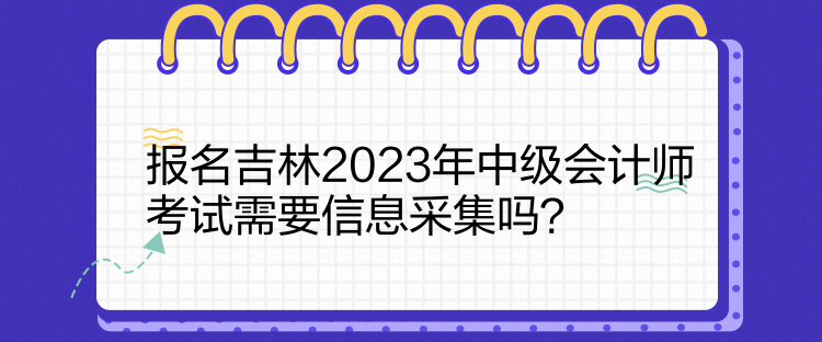 報名吉林2023年中級會計師考試需要信息采集嗎？