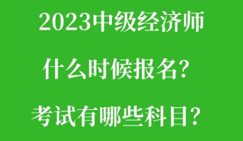 2023中級經濟師什么時候報名？考試有哪些科目？