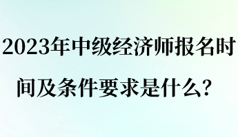 2023年中級(jí)經(jīng)濟(jì)師報(bào)名時(shí)間及條件要求是什么？