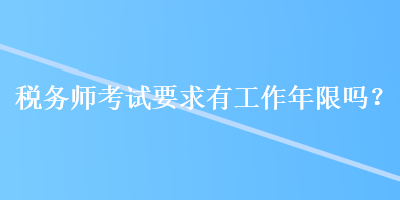 稅務(wù)師考試要求有工作年限嗎？