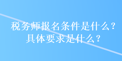 稅務(wù)師報(bào)名條件是什么？具體要求是什么？