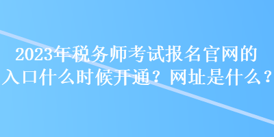 2023年稅務(wù)師考試報(bào)名官網(wǎng)的入口什么時(shí)候開通？網(wǎng)址是什么？