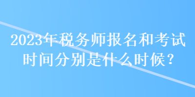 2023年稅務(wù)師報(bào)名和考試時(shí)間分別是什么時(shí)候？