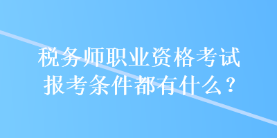 稅務師職業(yè)資格考試報考條件都有什么？