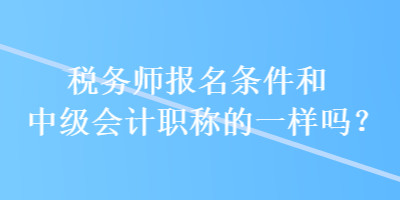 稅務(wù)師報(bào)名條件和中級會(huì)計(jì)職稱的一樣嗎？