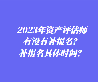 ?2023年資產(chǎn)評(píng)估師有沒(méi)有補(bǔ)報(bào)名？補(bǔ)報(bào)名具體時(shí)間？