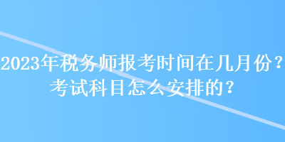 2023年稅務師報考時間在幾月份？考試科目怎么安排的？