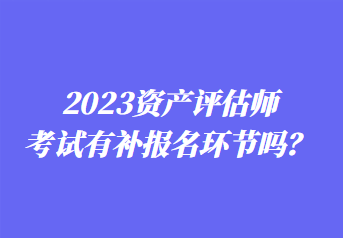 2023資產(chǎn)評估師考試有補報名環(huán)節(jié)嗎？