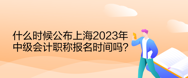 什么時候公布上海2023年中級會計職稱報名時間嗎？