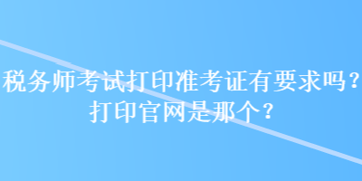 稅務(wù)師考試打印準(zhǔn)考證有要求嗎？打印官網(wǎng)是那個(gè)？