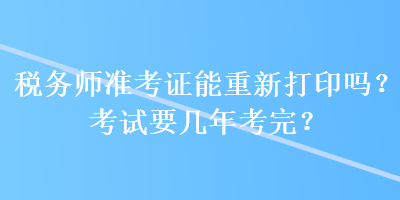 稅務(wù)師準(zhǔn)考證能重新打印嗎？考試要幾年考完？