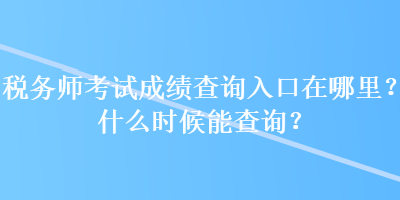 稅務師考試成績查詢入口在哪里？什么時候能查詢？