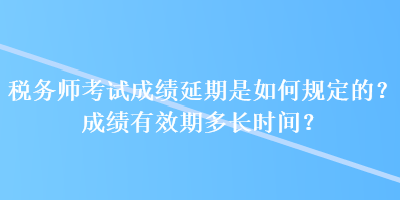 稅務師考試成績延期是如何規(guī)定的？成績有效期多長時間？