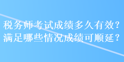 稅務(wù)師考試成績多久有效？滿足哪些情況成績可順延？