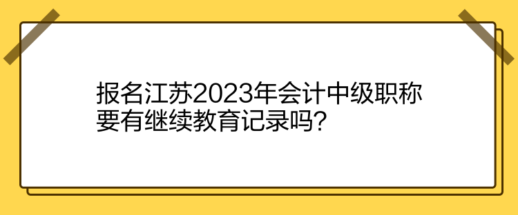 報名江蘇2023年會計中級職稱要有繼續(xù)教育記錄嗎？