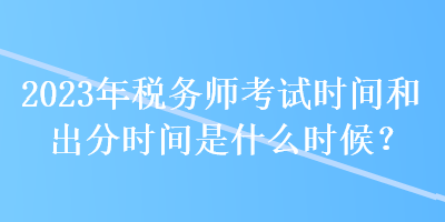 2023年稅務(wù)師考試時間和出分時間是什么時候？