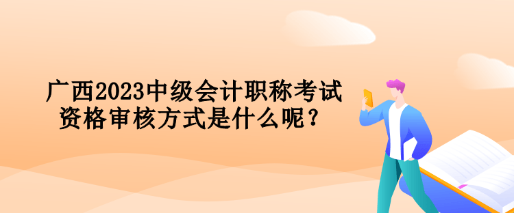 廣西2023中級(jí)會(huì)計(jì)職稱考試資格審核方式是什么呢？