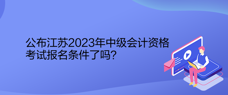 公布江蘇2023年中級會計資格考試報名條件了嗎？