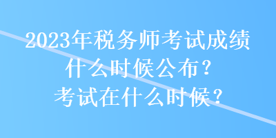 2023年稅務(wù)師考試成績(jī)什么時(shí)候公布？考試在什么時(shí)候？